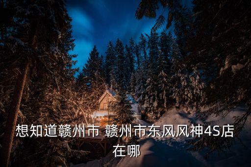 想知道贛州市 贛州市東風風神4S店 在哪