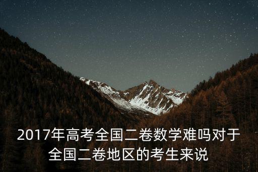 2017年高考全國(guó)二卷數(shù)學(xué)難嗎對(duì)于全國(guó)二卷地區(qū)的考生來(lái)說(shuō)