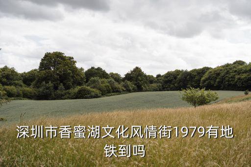 深圳市香蜜湖文化風情街1979有地鐵到嗎