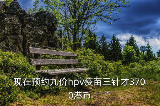 現在預約九價hpv疫苗三針才3700港幣