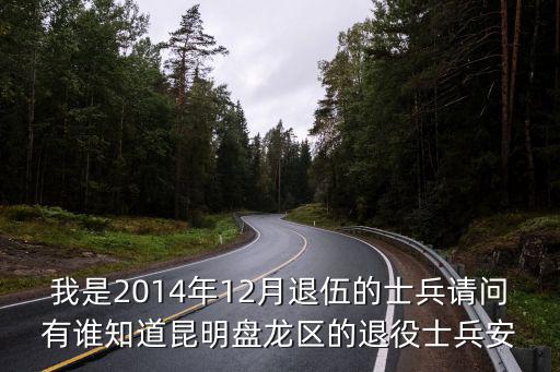 退伍軍人安置，我是2014年12月退伍的士兵請問有誰知道昆明盤龍區(qū)的退役士兵安