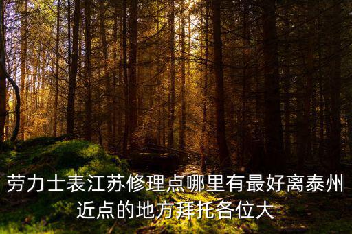 勞力士表江蘇修理點哪里有最好離泰州近點的地方拜托各位大