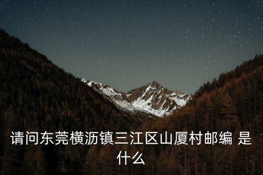 橫瀝鎮(zhèn)屬于哪個(gè)區(qū)，請問東莞橫瀝鎮(zhèn)三江區(qū)山廈村郵編 是什么