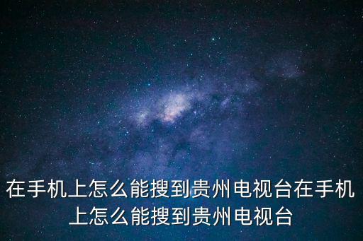 在手機上怎么能搜到貴州電視臺在手機上怎么能搜到貴州電視臺