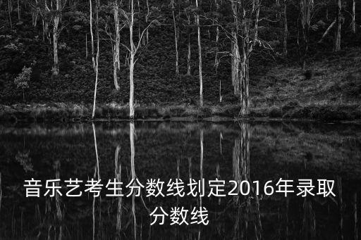 音樂藝考生分數線劃定2016年錄取分數線