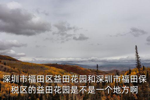 深圳市福田區(qū)益田花園和深圳市福田保稅區(qū)的益田花園是不是一個地方啊