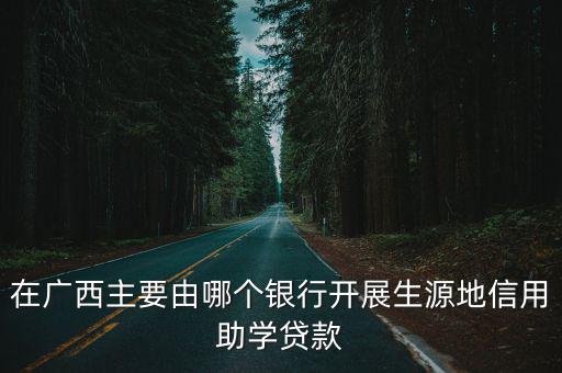 在廣西主要由哪個(gè)銀行開(kāi)展生源地信用助學(xué)貸款