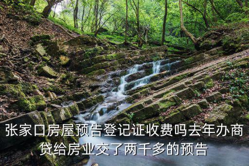 預(yù)告登記費(fèi)，張家口房屋預(yù)告登記證收費(fèi)嗎去年辦商貸給房業(yè)交了兩千多的預(yù)告