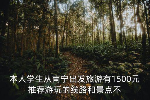 南寧出發游，本人學生從南寧出發旅游有1500元推薦游玩的線路和景點不
