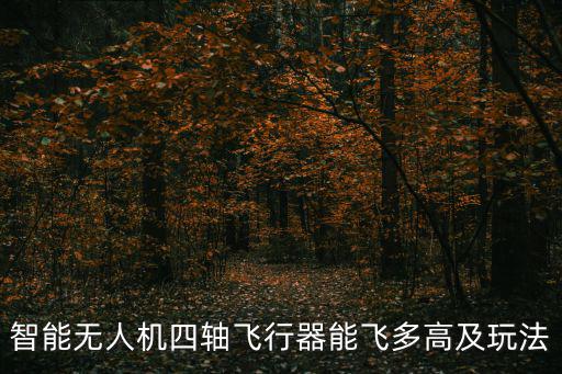 智能無人機四軸飛行器能飛多高及玩法