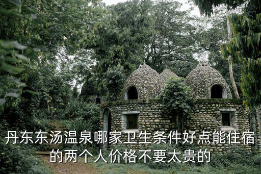丹東東湯溫泉哪家衛生條件好點能住宿的兩個人價格不要太貴的