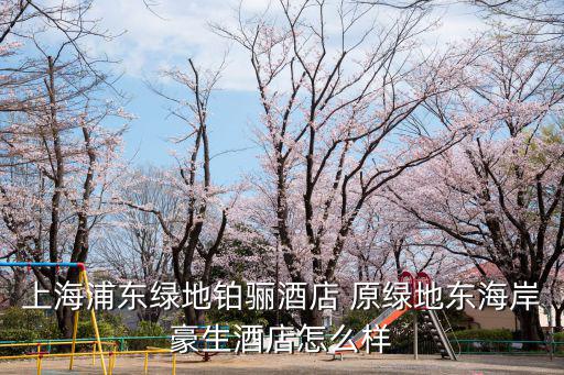 上海浦東綠地鉑驪酒店 原綠地東海岸豪生酒店怎么樣