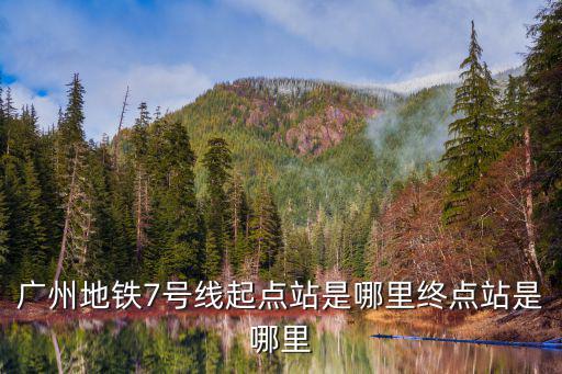 廣州地鐵7號線線路圖，廣州地鐵7號線起點站是哪里終點站是哪里