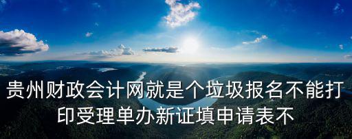 貴州財政會計網(wǎng)就是個垃圾報名不能打印受理單辦新證填申請表不