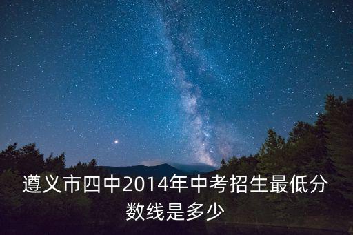 遵義中考招生網(wǎng)，遵義市四中2014年中考招生最低分數(shù)線是多少