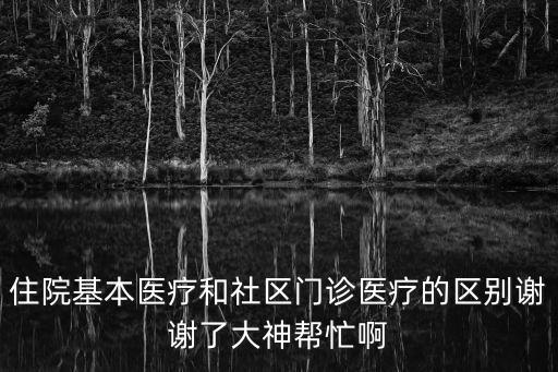 住院基本醫療和社區門診醫療的區別謝謝了大神幫忙啊