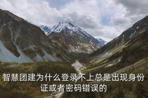 智慧團建為什么登錄不上總是出現身份證或者密碼錯誤的