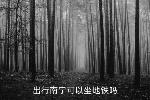 南寧市地鐵，出行南寧可以坐地鐵嗎