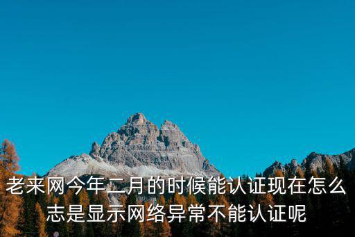 老來網今年二月的時候能認證現在怎么志是顯示網絡異常不能認證呢