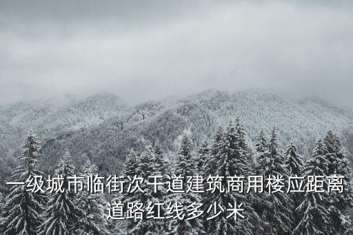 一級(jí)城市臨街次干道建筑商用樓應(yīng)距離道路紅線多少米