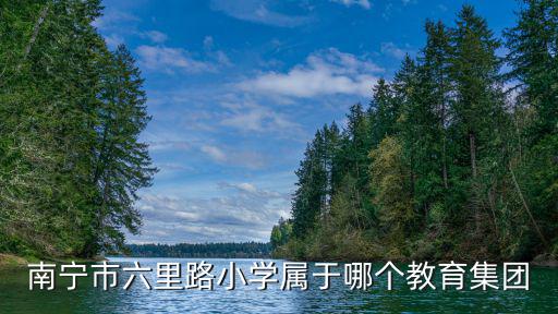 南寧市六里路小學(xué)屬于哪個教育集團