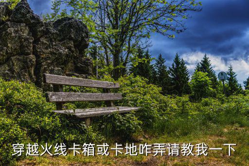 卡地，穿越火線卡箱或卡地咋弄請教我一下