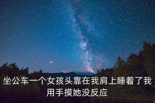 坐公車一個女孩頭靠在我肩上睡著了我用手摸她沒反應