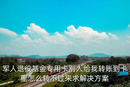 專用卡，軍人退役基金專用卡別人給我轉(zhuǎn)賬到卡里怎么轉(zhuǎn)不過來求解決方案
