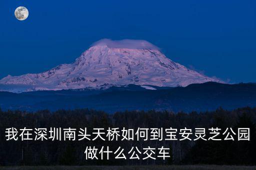 我在深圳南頭天橋如何到寶安靈芝公園做什么公交車