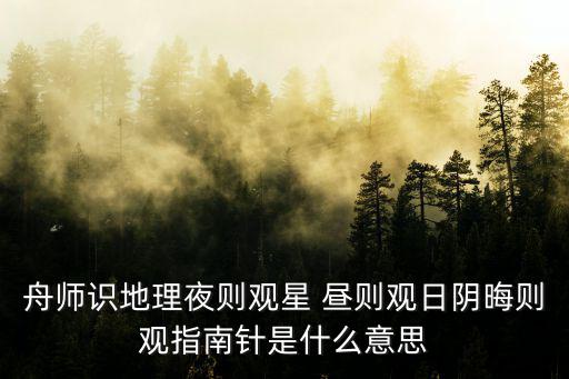 舟師識地理夜則觀星 晝則觀日陰晦則觀指南針是什么意思