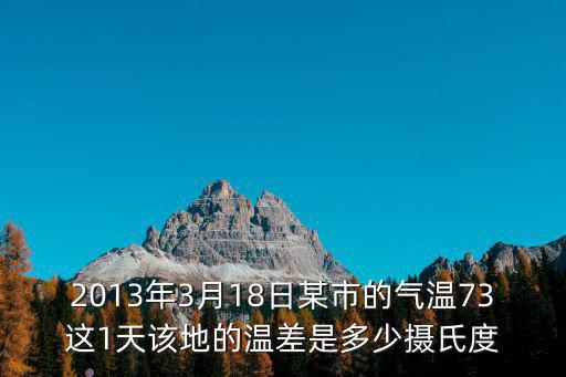 2022年3月17日油價(jià)，2013年3月18日某市的氣溫73這1天該地的溫差是多少攝氏度