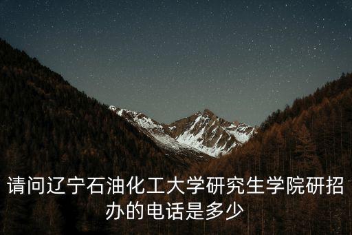 請問遼寧石油化工大學(xué)研究生學(xué)院研招辦的電話是多少