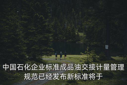 中國石化企業標準成品油交接計量管理規范已經發布新標準將于