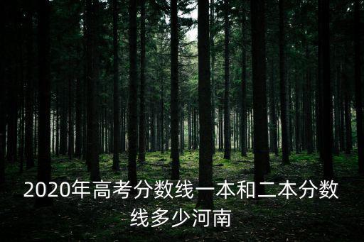 2020年高考分?jǐn)?shù)線一本和二本分?jǐn)?shù)線多少河南