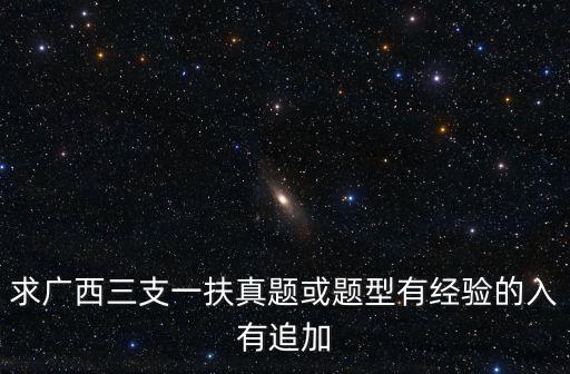 求廣西三支一扶真題或題型有經驗的入有追加