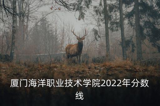 廈門海洋職業技術學院2022年分數線