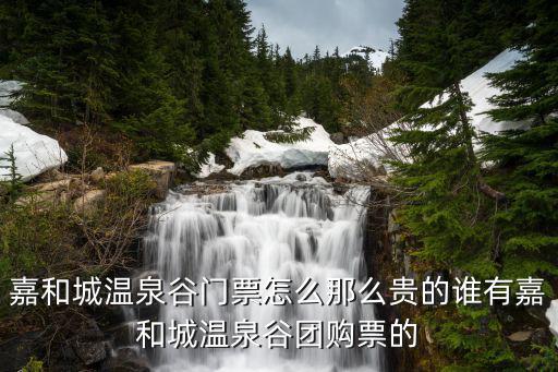 嘉和城溫泉谷，嘉和城溫泉谷門票怎么那么貴的誰有嘉和城溫泉谷團(tuán)購票的