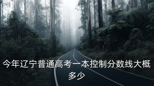 今年遼寧普通高考一本控制分數線大概多少