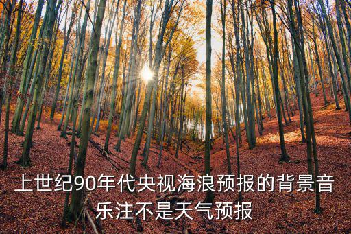 海浪預報，上世紀90年代央視海浪預報的背景音樂注不是天氣預報