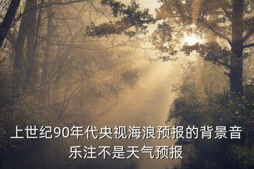 上世紀(jì)90年代央視海浪預(yù)報(bào)的背景音樂(lè)注不是天氣預(yù)報(bào)