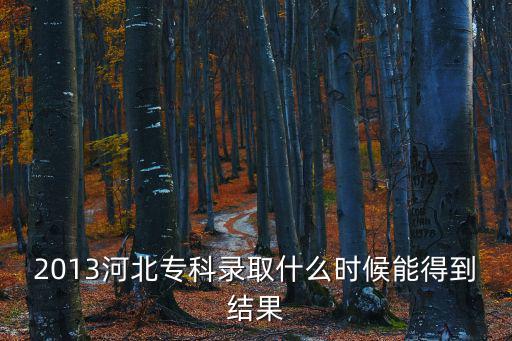 2013河北專科錄取什么時候能得到結果