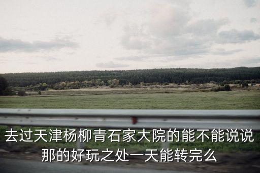 去過(guò)天津楊柳青石家大院的能不能說(shuō)說(shuō)那的好玩之處一天能轉(zhuǎn)完么