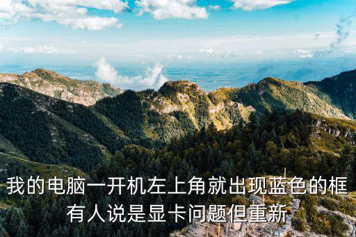 我的電腦一開機左上角就出現藍色的框有人說是顯卡問題但重新
