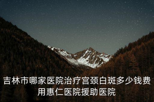 吉林市哪家醫院治療宮頸白斑多少錢費用惠仁醫院援助醫院