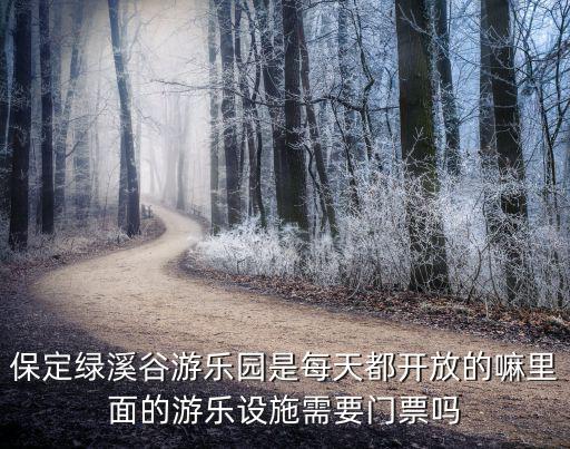 保定綠溪谷游樂園是每天都開放的嘛里面的游樂設(shè)施需要門票嗎