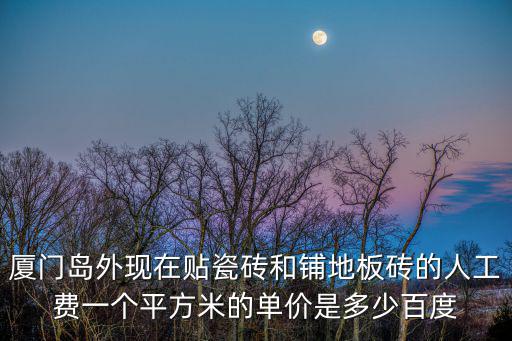 廈門島外現在貼瓷磚和鋪地板磚的人工費一個平方米的單價是多少百度