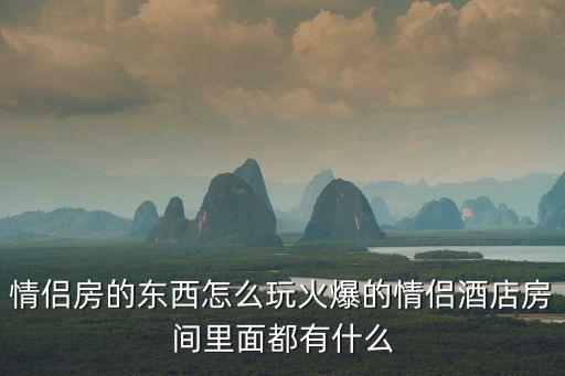 情侶房的東西怎么玩火爆的情侶酒店房間里面都有什么