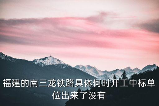 福建的南三龍鐵路具體何時開工中標單位出來了沒有