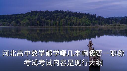 河北高中數學都學哪幾本啊我要一職稱考試考試內容是現行大綱