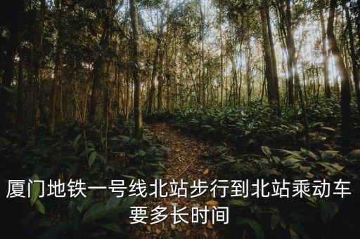 廈門地鐵一號線北站步行到北站乘動車要多長時間